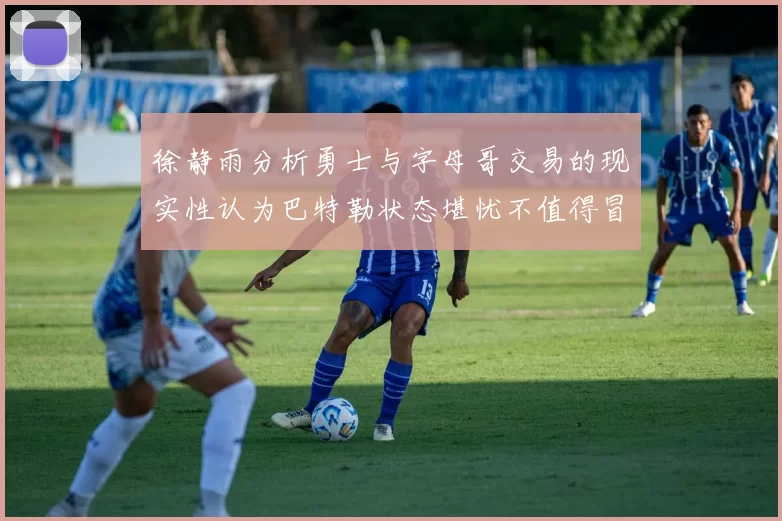 徐静雨分析勇士与字母哥交易的现实性认为巴特勒状态堪忧不值得冒险