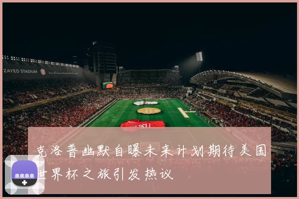 克洛普幽默自曝未来计划期待美国世界杯之旅引发热议