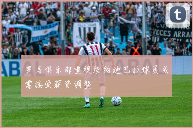 罗马俱乐部重视续约迪巴拉球员或需接受薪资调整