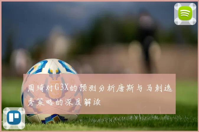 周琦对G3X的预测分析唐斯与马刺选秀策略的深度解读