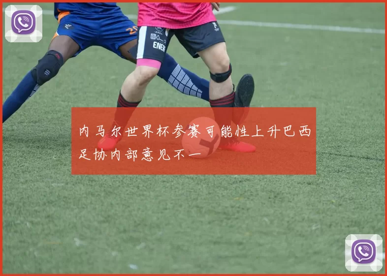 内马尔世界杯参赛可能性上升巴西足协内部意见不一