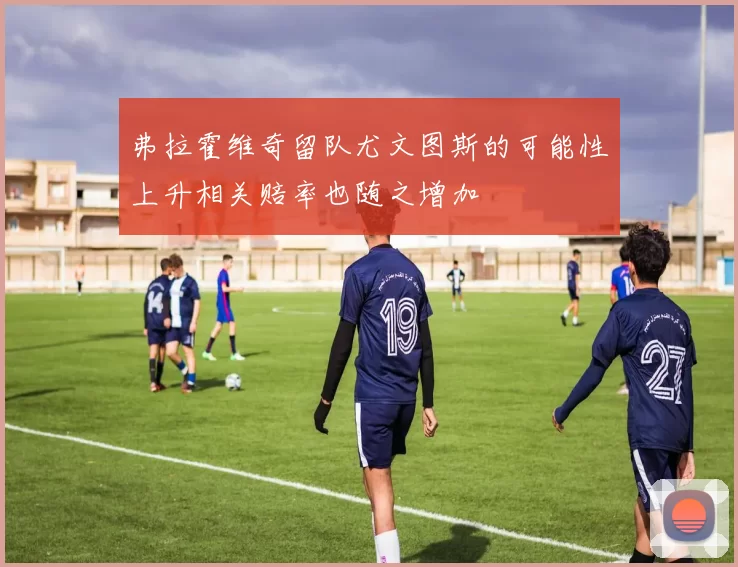 弗拉霍维奇留队尤文图斯的可能性上升相关赔率也随之增加