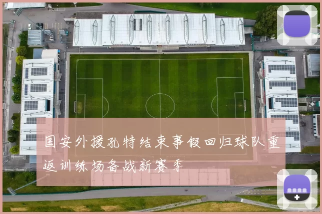 国安外援孔特结束事假回归球队重返训练场备战新赛季