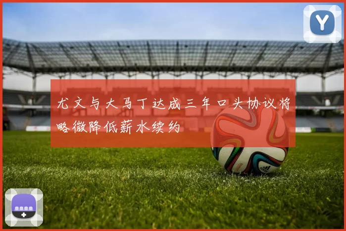 尤文与大马丁达成三年口头协议将略微降低薪水续约
