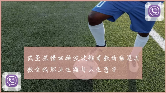 武圣深情回顾波波维奇教诲感恩其教会我职业生涯与人生哲学