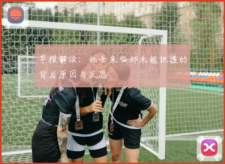 早报解读：机会来临却未能把握的背后原因与反思