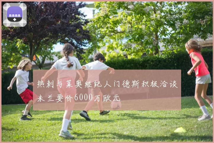 热刺与莱奥经纪人门德斯积极洽谈米兰要价6000万欧元
