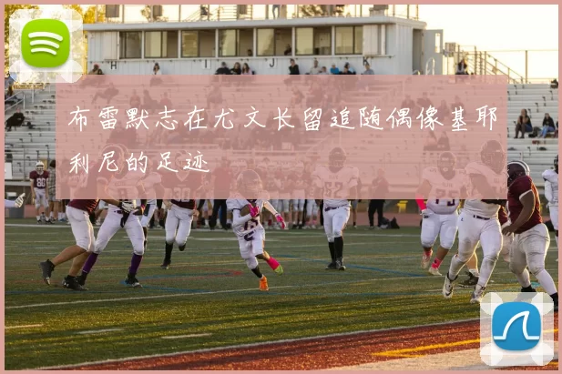 布雷默志在尤文长留追随偶像基耶利尼的足迹