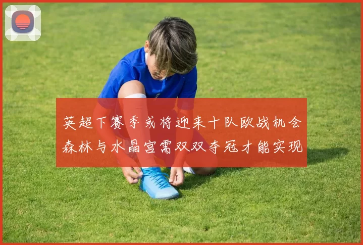 英超下赛季或将迎来十队欧战机会森林与水晶宫需双双夺冠才能实现