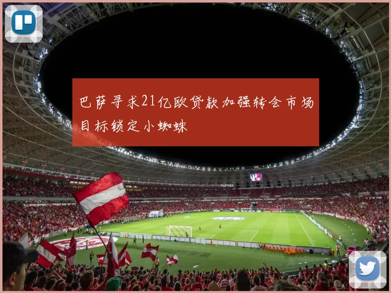 巴萨寻求21亿欧贷款加强转会市场目标锁定小蜘蛛