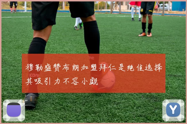 穆勒盛赞布朗加盟拜仁是绝佳选择其吸引力不容小觑