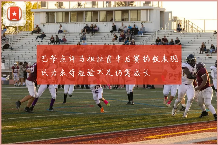 巴爷点评马祖拉首季后赛执教表现认为米奇经验不足仍需成长