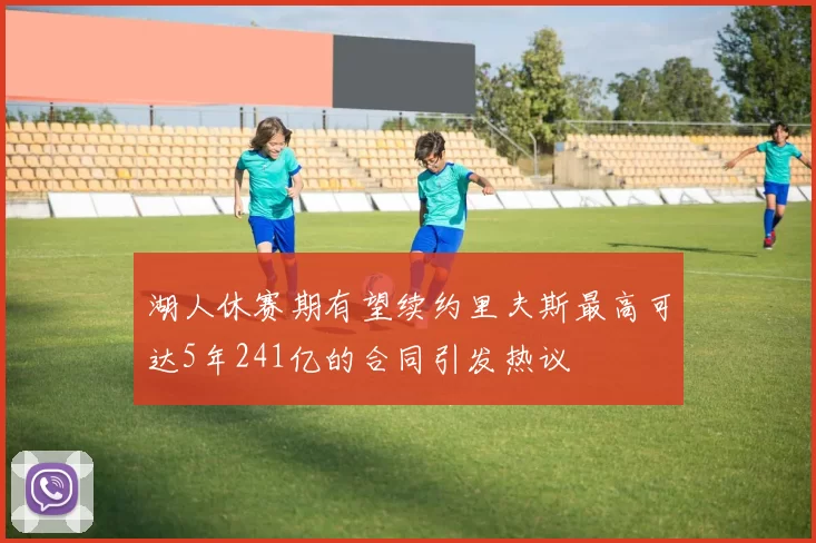 湖人休赛期有望续约里夫斯最高可达5年241亿的合同引发热议