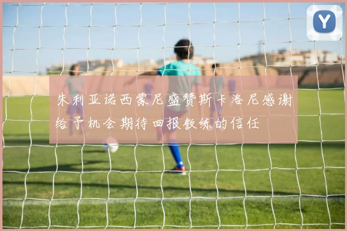 朱利亚诺西蒙尼盛赞斯卡洛尼感谢给予机会期待回报教练的信任