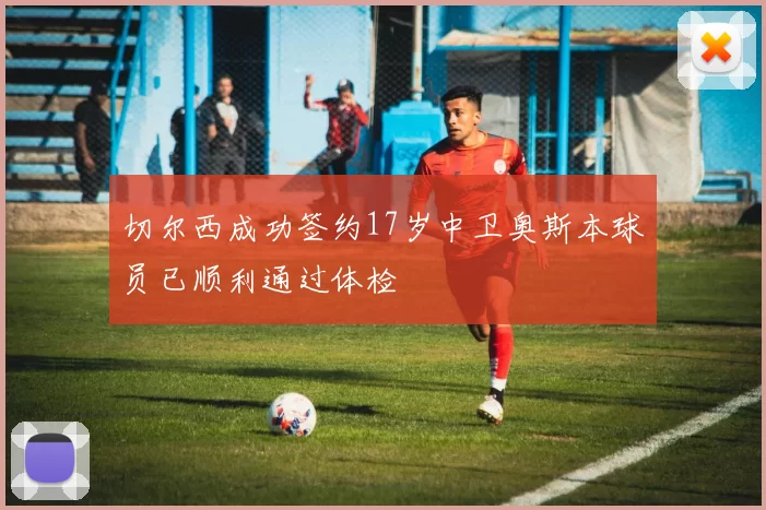 切尔西成功签约17岁中卫奥斯本球员已顺利通过体检