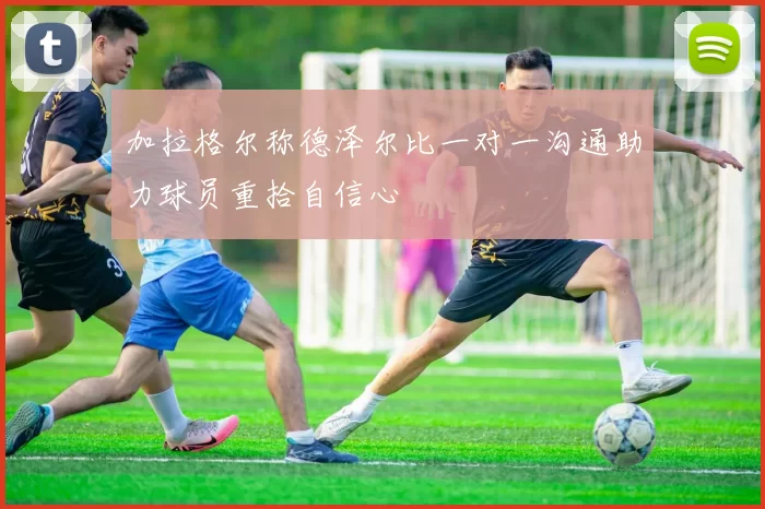 加拉格尔称德泽尔比一对一沟通助力球员重拾自信心